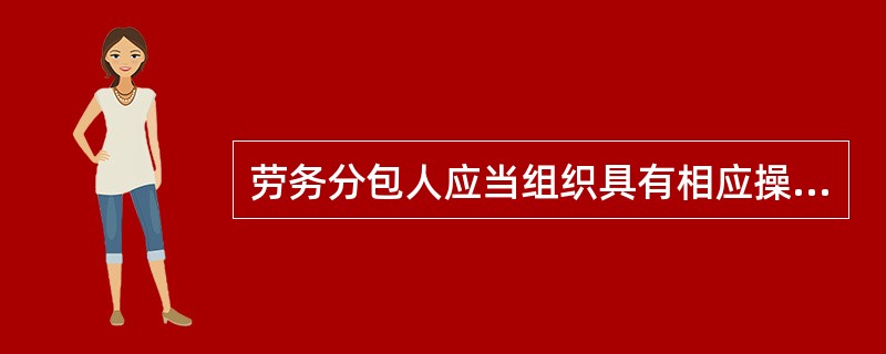 劳务分包人应当组织具有相应操作技能和符合本合同劳务作业要求的劳务作业人员投入工作