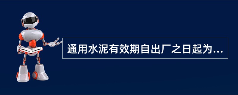 通用水泥有效期自出厂之日起为（），即使储存条件良好，一般存放3个月的水泥强度也会