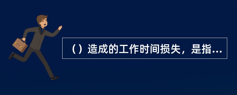 （）造成的工作时间损失，是指工人迟到、早退、擅自离开工作岗位、工作时间内聊天等造