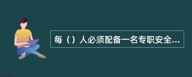 每（）人必须配备一名专职安全人员。