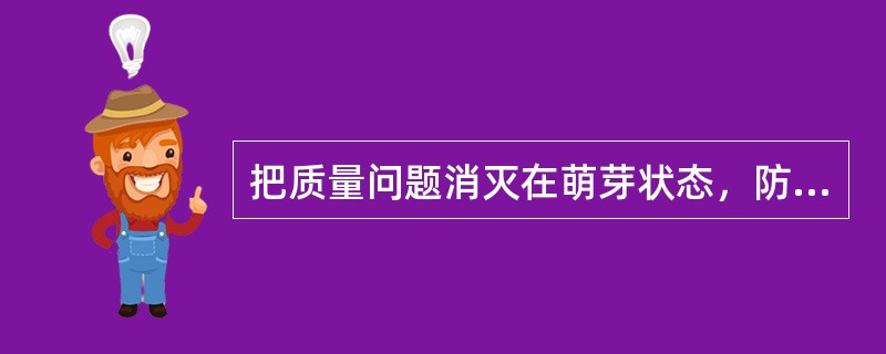 把质量问题消灭在萌芽状态，防患于未然，这是“检查为主，预防为辅”方针的具体体现。