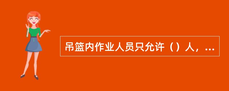 吊篮内作业人员只允许（）人，再用吊篮吊运人员时每次只允许吊运（）人。