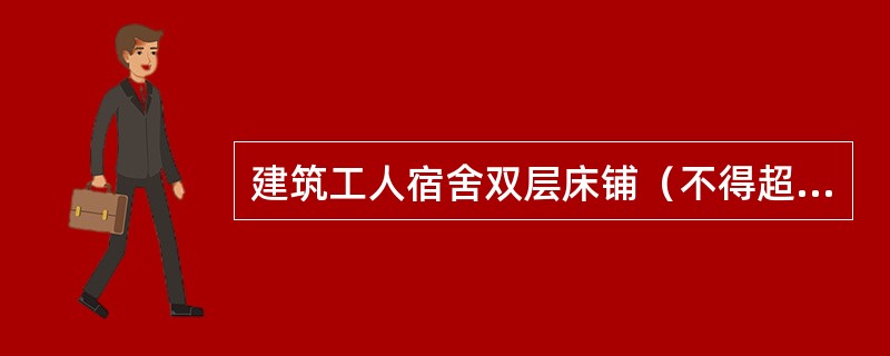 建筑工人宿舍双层床铺（不得超过2层）宿舍人均居住面积不得小于2平方米，每间宿舍居