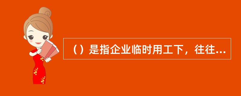 （）是指企业临时用工下，往往是为了一个工程项目而临时招用工人。