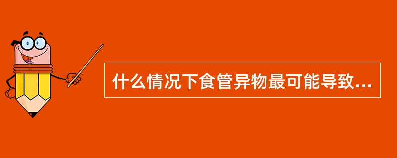 什么情况下食管异物最可能导致呼吸道窒息？（）。