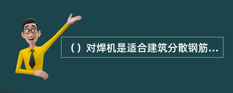 （）对焊机是适合建筑分散钢筋焊接的先进气压焊机型。