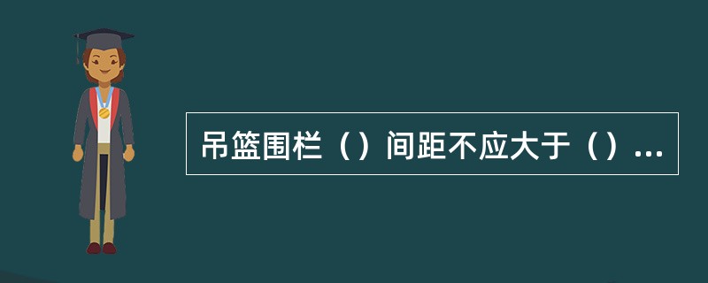 吊篮围栏（）间距不应大于（），连接点必须满焊，四角吊装点必须焊接专用吊耳。