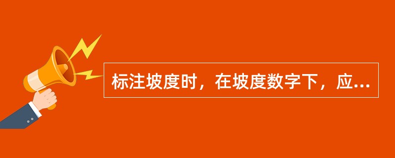 标注坡度时，在坡度数字下，应加注坡度符号，坡度符号的箭头，一般应指向：（）