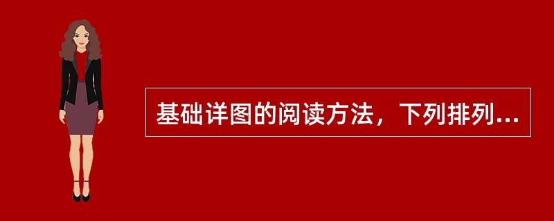 基础详图的阅读方法，下列排列正确的是（）：（1）看图名、比例（2）看基础详图中的