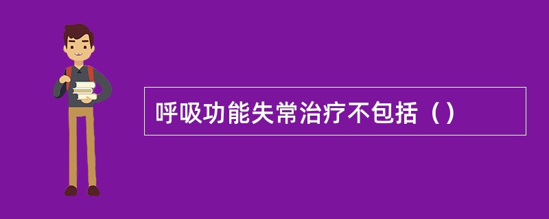 呼吸功能失常治疗不包括（）