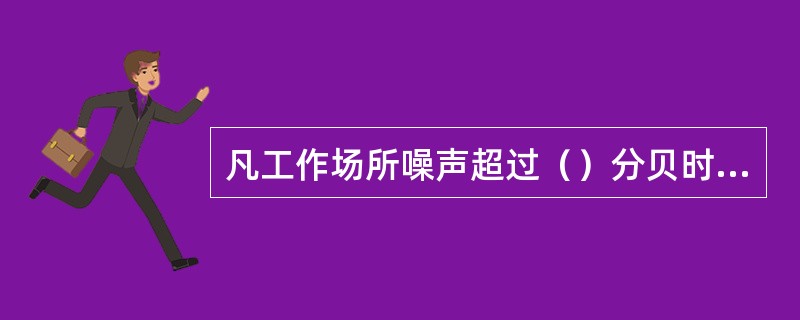 凡工作场所噪声超过（）分贝时，员工应佩戴合格的耳塞进行工作。