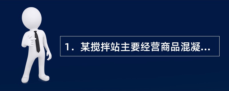 1．某搅拌站主要经营商品混凝土和商品砂浆业务，2014年尿接了某建筑工程项目的C