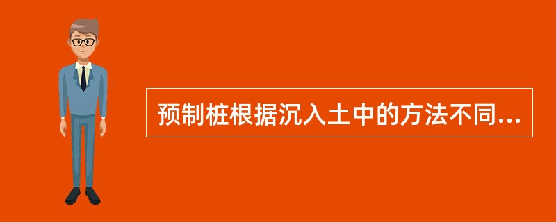 预制桩根据沉入土中的方法不同，可分为（）等。