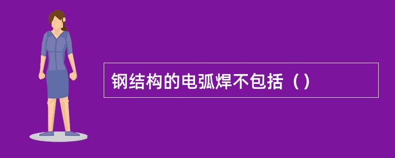 钢结构的电弧焊不包括（）