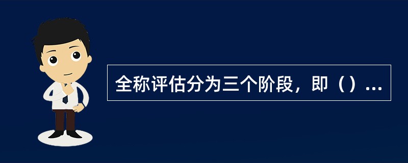 全称评估分为三个阶段，即（）、（）和（）。