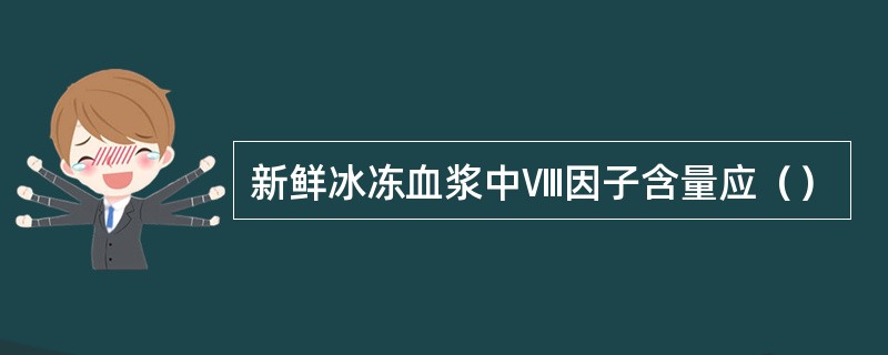 新鲜冰冻血浆中Ⅷ因子含量应（）