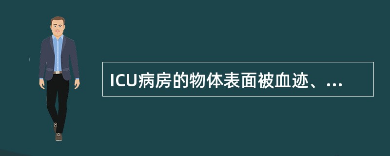 ICU病房的物体表面被血迹、痰迹、呕吐物、排泄物、分泌物等污染时（）