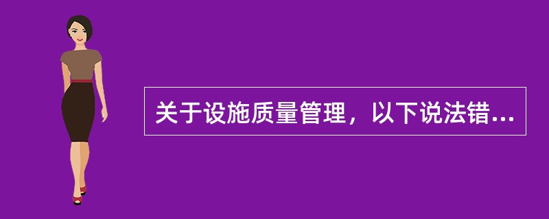 关于设施质量管理，以下说法错误的是（）