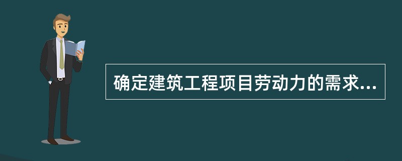 确定建筑工程项目劳动力的需求量，是劳动力管理计划的重要组成部分，它决定了劳动力的