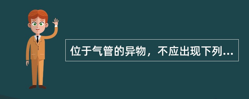 位于气管的异物，不应出现下列哪一项（）