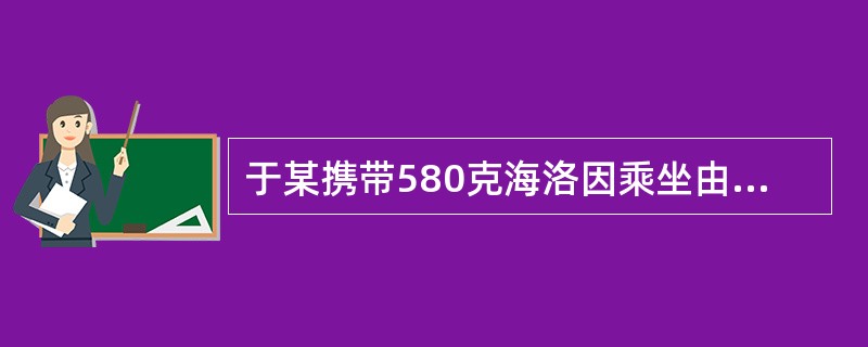 于某携带580克海洛因乘坐由昆明开往某市的列车，当列车到达某市后，在火车站被公安