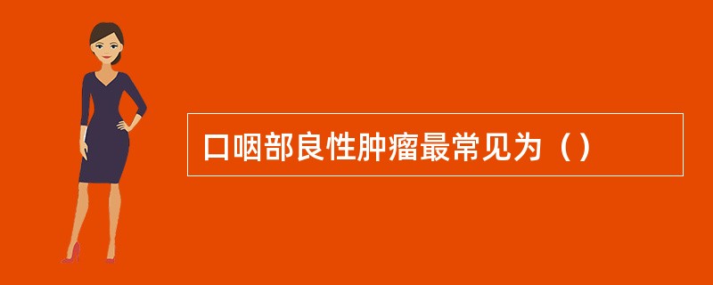 口咽部良性肿瘤最常见为（）