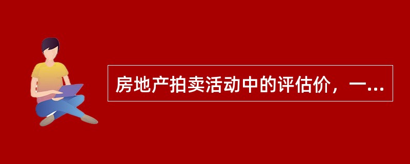 房地产拍卖活动中的评估价，一般是指为人民法院或者有关当事人确定拟拍卖房地产的（）