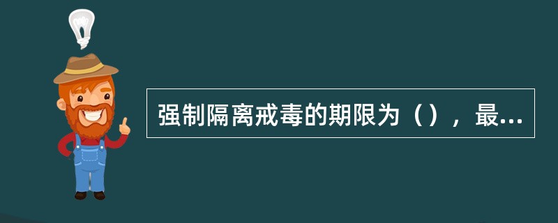 强制隔离戒毒的期限为（），最长可以延长（）。