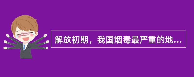 解放初期，我国烟毒最严重的地区是（）。