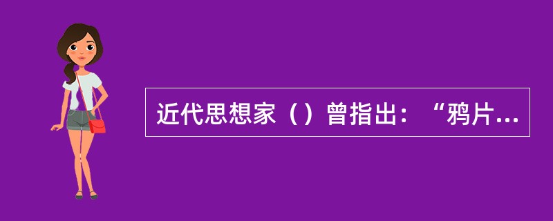 近代思想家（）曾指出：“鸦片流毒，为中国三千年史未有之祸。”