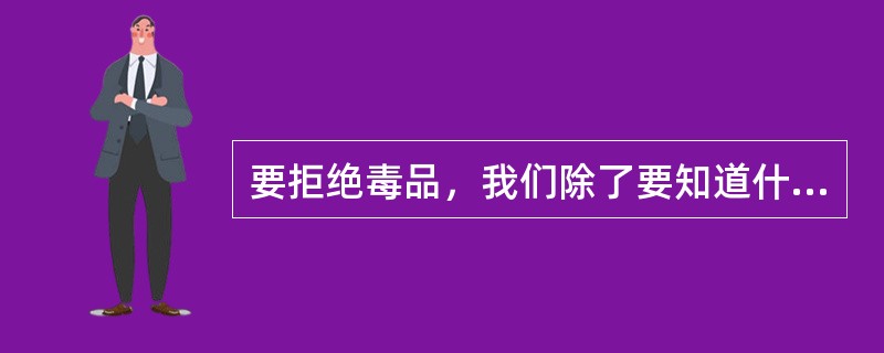 要拒绝毒品，我们除了要知道什么是毒品、知道毒品极易成瘾、知道毒品的危害，还要（）