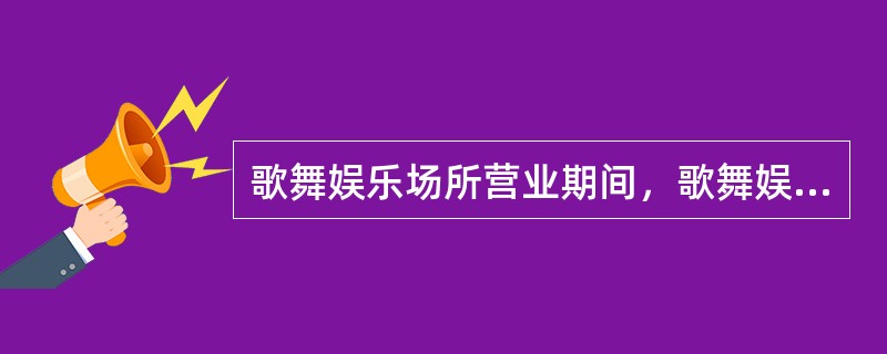 歌舞娱乐场所营业期间，歌舞娱乐场所内亮度不得低于国家规定的标准。