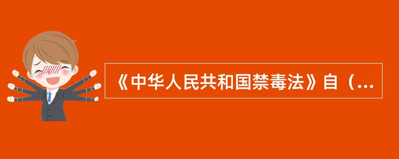 《中华人民共和国禁毒法》自（）起施行。