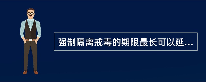 强制隔离戒毒的期限最长可以延长（）。