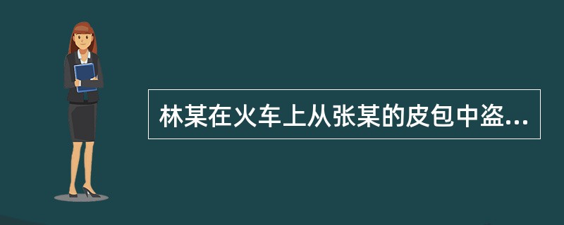 林某在火车上从张某的皮包中盗窃取得现金5000元，金币3块，并发现包内有3小包海