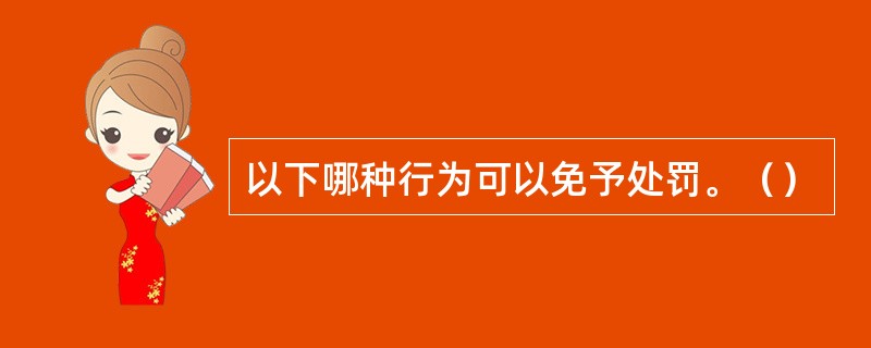 以下哪种行为可以免予处罚。（）