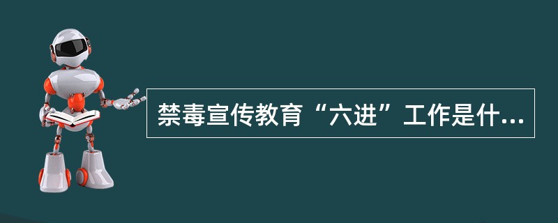 禁毒宣传教育“六进”工作是什么？