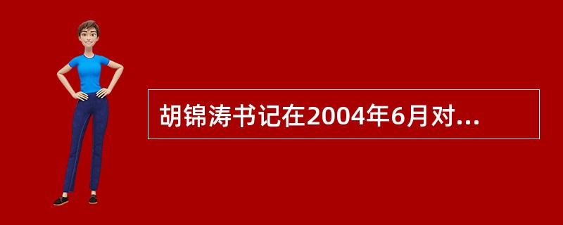 胡锦涛书记在2004年6月对禁毒工作所作的重要批示内容是什么？