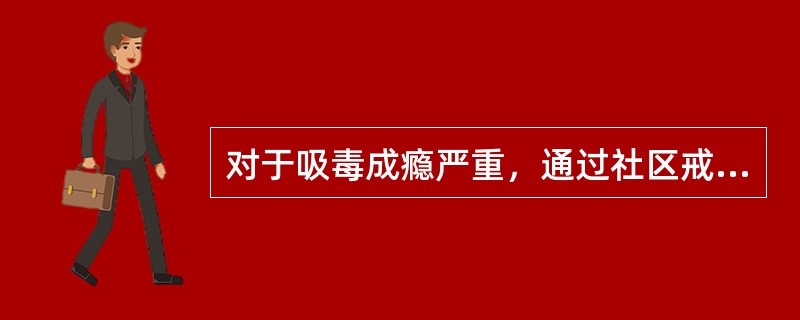 对于吸毒成瘾严重，通过社区戒毒难以戒除毒瘾的人员，公安机关可以直接作出强制隔离戒