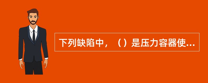 下列缺陷中，（）是压力容器使用中产生的缺陷。