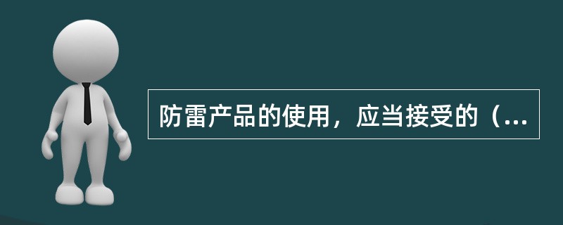 防雷产品的使用，应当接受的（），禁止使用未经任可的防雷产品。