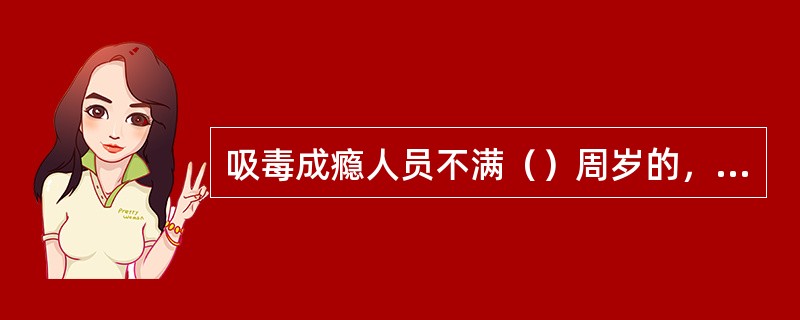 吸毒成瘾人员不满（）周岁的，县级以上人民政府公安机关可以责令其在户籍所在地或者现