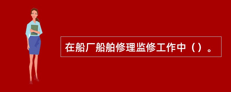 在船厂船舶修理监修工作中（）。