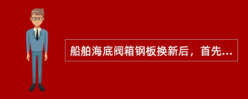 船舶海底阀箱钢板换新后，首先应做的工作是（）。