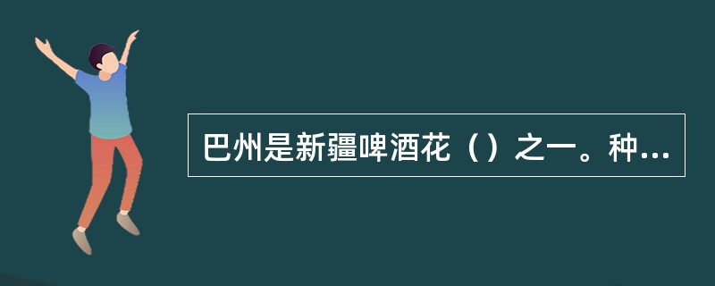 巴州是新疆啤酒花（）之一。种植面积达520公顷，产量3400多吨。出口的“641