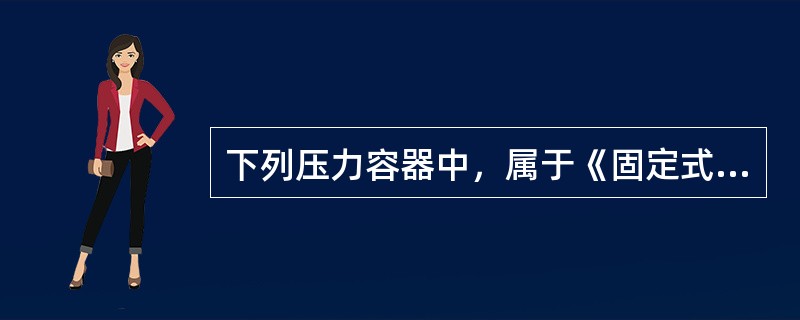 下列压力容器中，属于《固定式压力容器安全技术监察规程》监察范围的是（）。