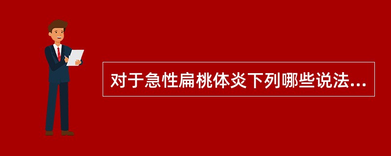 对于急性扁桃体炎下列哪些说法是正确的（）