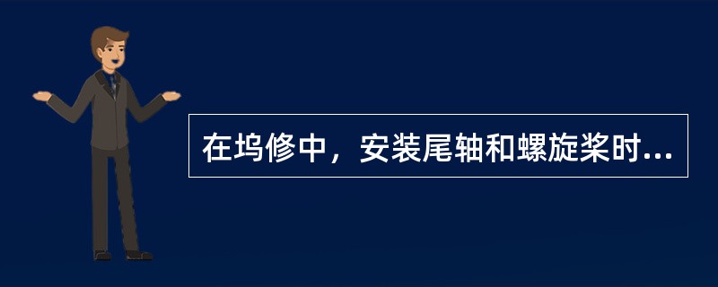 在坞修中，安装尾轴和螺旋桨时，船方应在场监督的是（）。