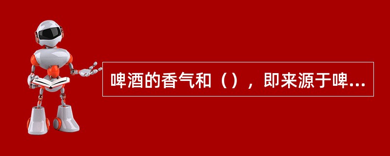 啤酒的香气和（），即来源于啤酒花。