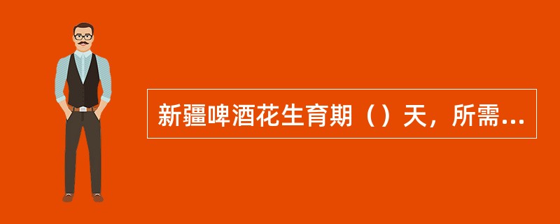 新疆啤酒花生育期（）天，所需≥0℃积温3300～3700℃。